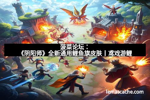 菠菜论坛：《阴阳师》全新通用鲤鱼旗皮肤丨鸢戏游鲤