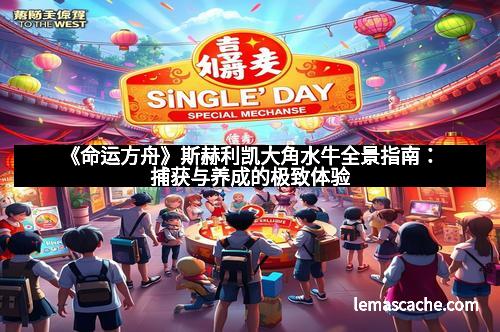 《命运方舟》斯赫利凯大角水牛全景指南：捕获与养成的极致体验